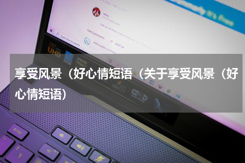享受风景（好心情短语（关于享受风景（好心情短语）