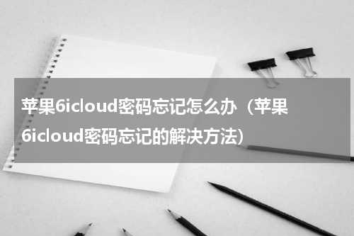 苹果6icloud密码忘记怎么办（苹果6icloud密码忘记的解决方法）