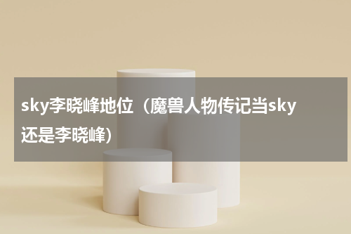 sky李晓峰地位（魔兽人物传记当sky还是李晓峰）
