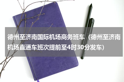 德州至济南国际机场商务班车（德州至济南机场直通车班次提前至4时30分发车）