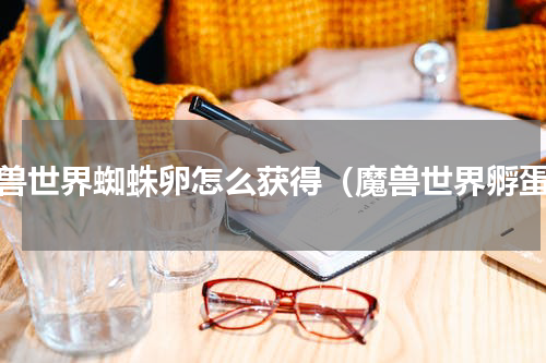 魔兽世界蜘蛛卵怎么获得（魔兽世界孵蛋）