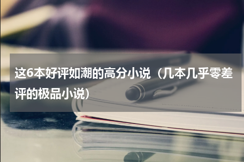 这6本好评如潮的高分小说（几本几乎零差评的极品小说）