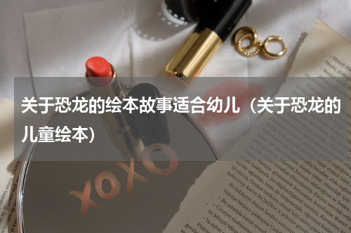 关于恐龙的绘本故事适合幼儿（关于恐龙的儿童绘本）