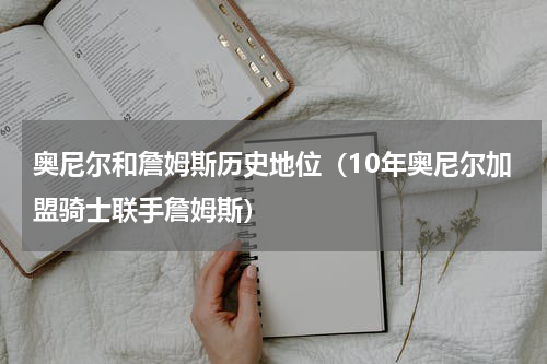 奥尼尔和詹姆斯历史地位（10年奥尼尔加盟骑士联手詹姆斯）