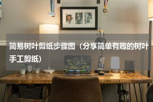 简易树叶剪纸步骤图（分享简单有趣的树叶手工剪纸）