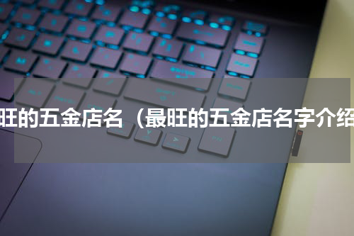 最旺的五金店名（最旺的五金店名字介绍）