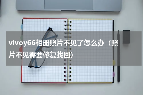 vivoy66相册照片不见了怎么办（照片不见需要修复找回）