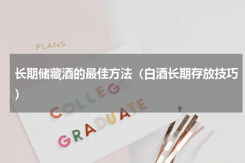 长期储藏酒的最佳方法（白酒长期存放技巧）