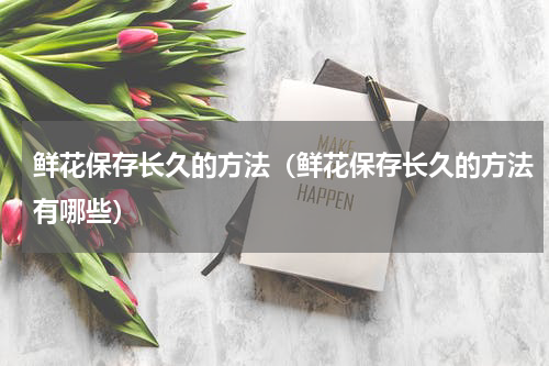 鲜花保存长久的方法（鲜花保存长久的方法有哪些）