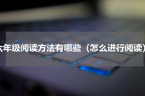 六年级阅读方法有哪些（怎么进行阅读）
