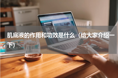 肌底液的作用和功效是什么（给大家介绍一下）