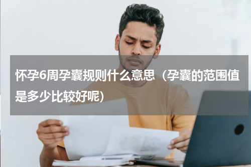 怀孕6周孕囊规则什么意思（孕囊的范围值是多少比较好呢）