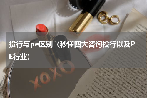 投行与pe区别（秒懂四大咨询投行以及PE行业）