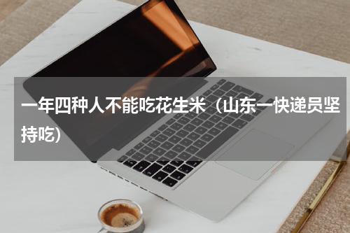 一年四种人不能吃花生米（山东一快递员坚持吃）