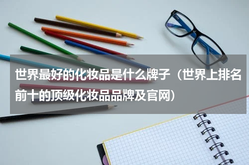 世界最好的化妆品是什么牌子（世界上排名前十的顶级化妆品品牌及官网）