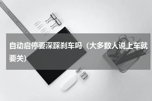 自动启停要深踩刹车吗（大多数人说上车就要关）