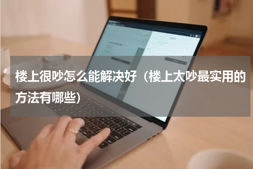 楼上很吵怎么能解决好（楼上太吵最实用的方法有哪些）