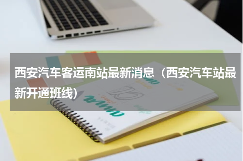 西安汽车客运南站最新消息（西安汽车站最新开通班线）