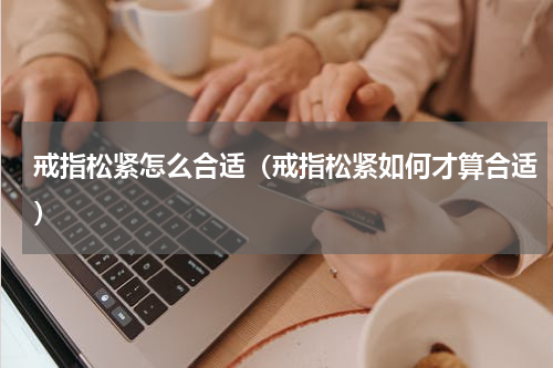 戒指松紧怎么合适（戒指松紧如何才算合适）