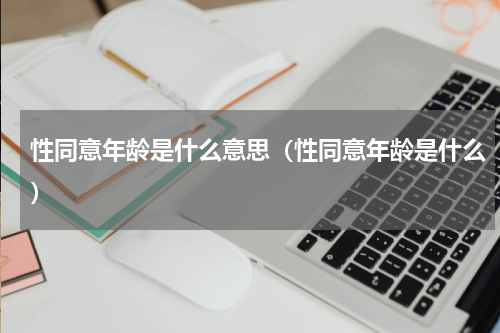 性同意年龄是什么意思（性同意年龄是什么）