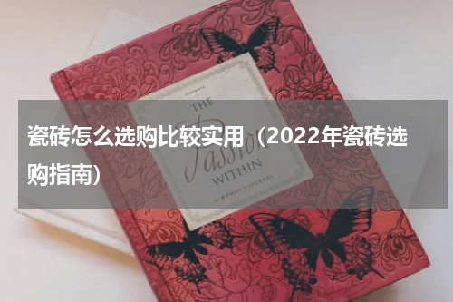 瓷砖怎么选购比较实用（2022年瓷砖选购指南）
