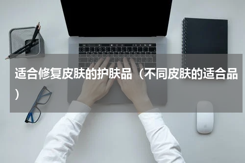 适合修复皮肤的护肤品（不同皮肤的适合品）