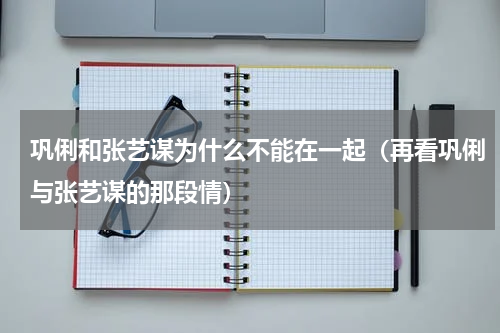 巩俐和张艺谋为什么不能在一起（再看巩俐与张艺谋的那段情）