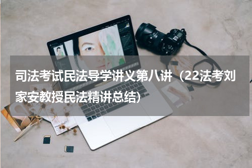 司法考试民法导学讲义第八讲（22法考刘家安教授民法精讲总结）