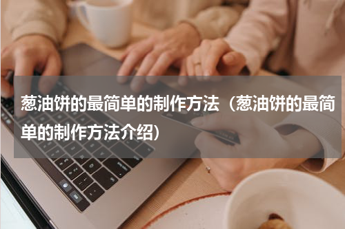 葱油饼的最简单的制作方法（葱油饼的最简单的制作方法介绍）
