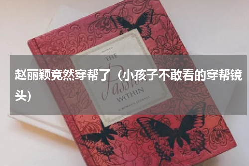 赵丽颖竟然穿帮了（小孩子不敢看的穿帮镜头）