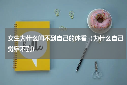 女生为什么闻不到自己的体香（为什么自己觉察不到）
