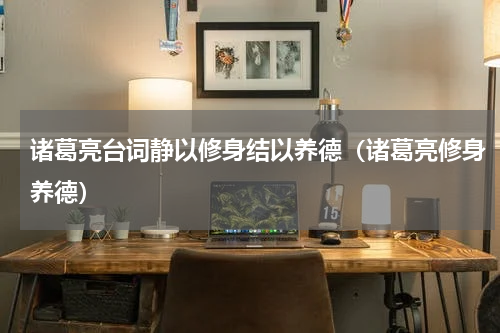 诸葛亮台词静以修身结以养德（诸葛亮修身养德）