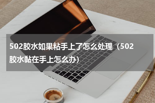 502胶水如果粘手上了怎么处理（502胶水黏在手上怎么办）