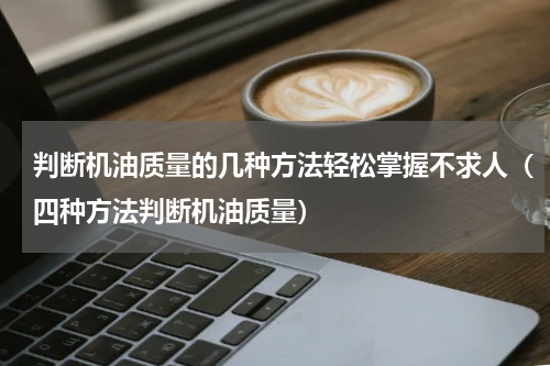 判断机油质量的几种方法轻松掌握不求人（四种方法判断机油质量）