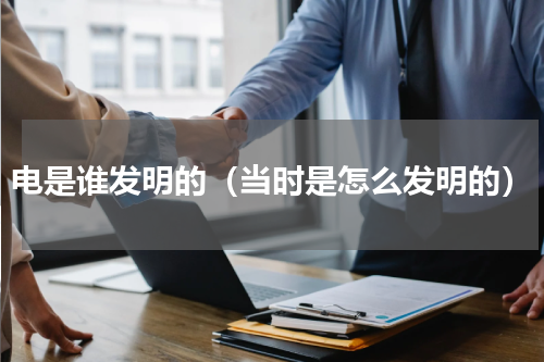 电是谁发明的（当时是怎么发明的）