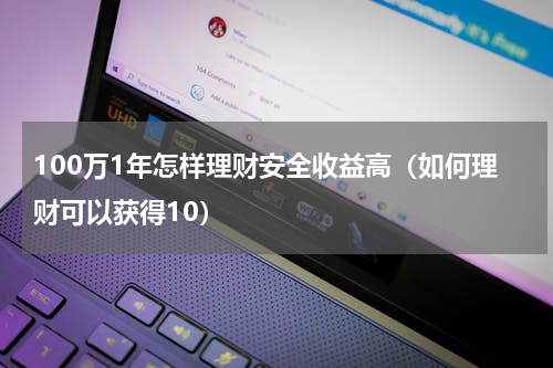 100万1年怎样理财安全收益高（如何理财可以获得10）