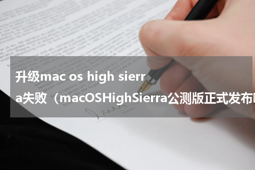 升级mac os high sierra失败（macOSHighSierra公测版正式发布啦）