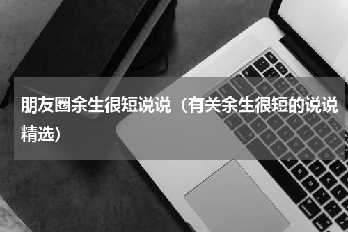 朋友圈余生很短说说（有关余生很短的说说精选）