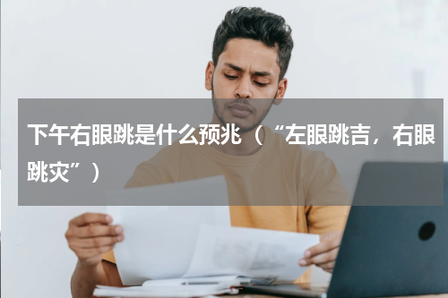 下午右眼跳是什么预兆（“左眼跳吉，右眼跳灾”）