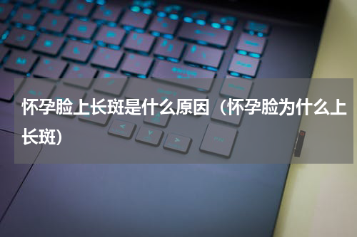 怀孕脸上长斑是什么原因（怀孕脸为什么上长斑）