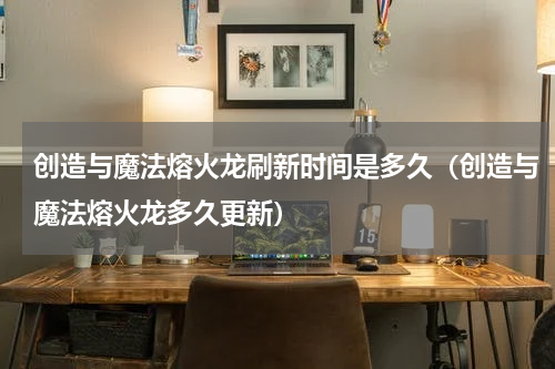 创造与魔法熔火龙刷新时间是多久（创造与魔法熔火龙多久更新）