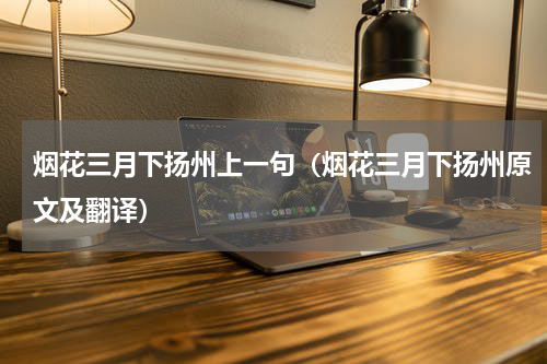 烟花三月下扬州上一句（烟花三月下扬州原文及翻译）