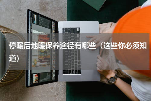 停暖后地暖保养途径有哪些（这些你必须知道）
