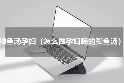 鲫鱼汤孕妇（怎么做孕妇喝的鲫鱼汤）