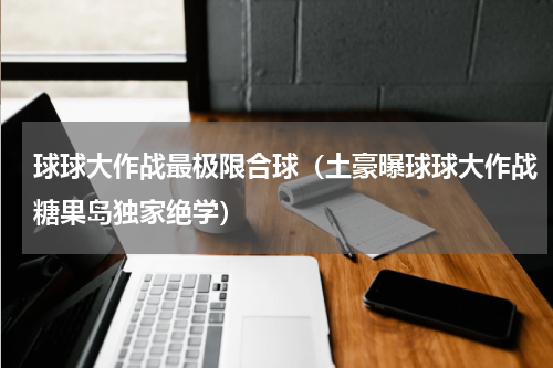 球球大作战最极限合球（土豪曝球球大作战糖果岛独家绝学）
