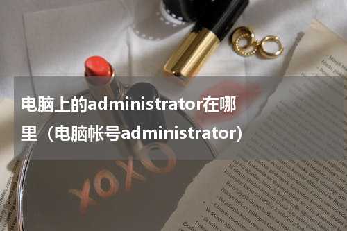 电脑上的administrator在哪里（电脑帐号administrator）