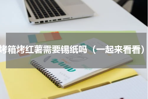 烤箱烤红薯需要锡纸吗（一起来看看）