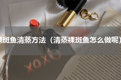 裸斑鱼清蒸方法（清蒸裸斑鱼怎么做呢）