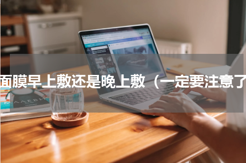敷面膜早上敷还是晚上敷（一定要注意了）