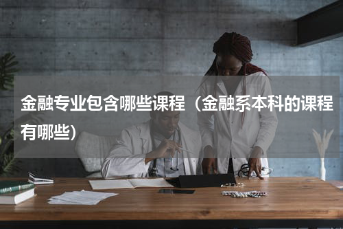 金融专业包含哪些课程（金融系本科的课程有哪些）